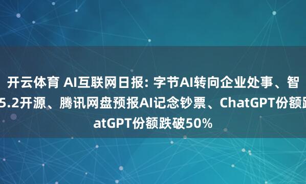 开云体育 AI互联网日报: 字节AI转向企业处事、智谱GLM-5.2开源、腾讯网盘预报AI记念钞票、ChatGPT份额跌破50%