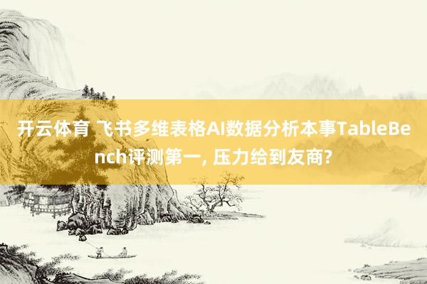 开云体育 飞书多维表格AI数据分析本事TableBench评测第一， 压力给到友商?