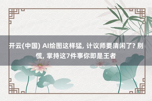开云(中国) AI绘图这样猛, 计议师要清闲了? 别慌, 掌持这7件事你即是王者