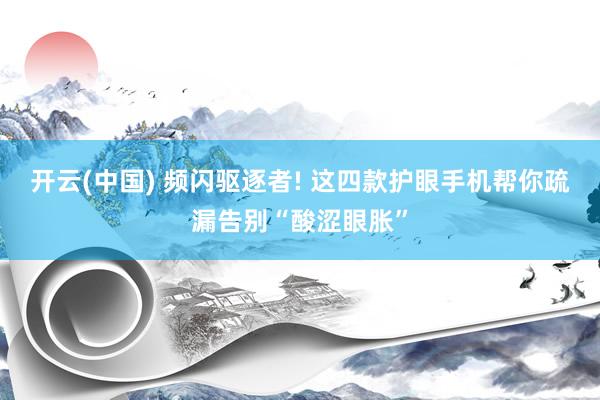 开云(中国) 频闪驱逐者! 这四款护眼手机帮你疏漏告别“酸涩眼胀”