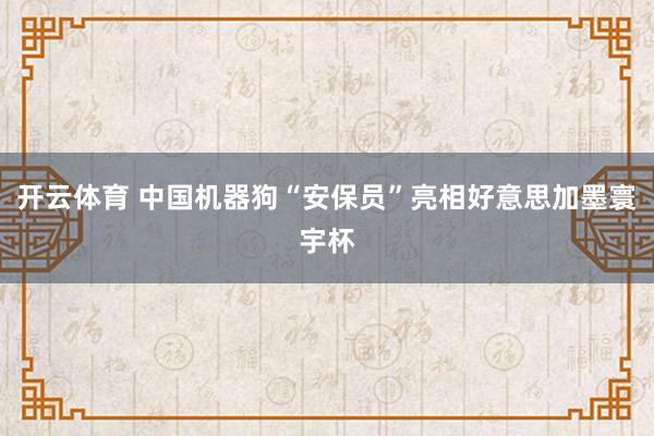 开云体育 中国机器狗“安保员”亮相好意思加墨寰宇杯