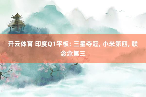 开云体育 印度Q1平板: 三星夺冠， 小米第四， 联念念第三