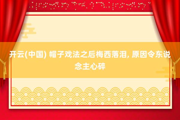 开云(中国) 帽子戏法之后梅西落泪， 原因令东说念主心碎