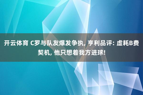 开云体育 C罗与队友爆发争执， 亨利品评: 虚耗B费契机， 他只想着我方进球!