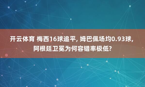 开云体育 梅西16球追平， 姆巴佩场均0.93球， 阿根廷卫冕为何容错率极低?