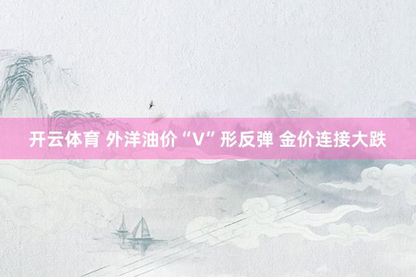 开云体育 外洋油价“V”形反弹 金价连接大跌