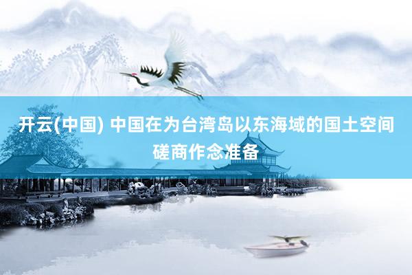开云(中国) 中国在为台湾岛以东海域的国土空间磋商作念准备