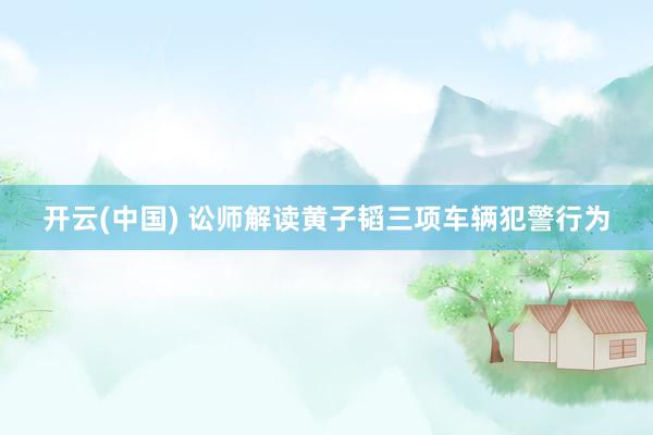 开云(中国) 讼师解读黄子韬三项车辆犯警行为