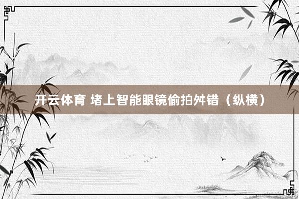 开云体育 堵上智能眼镜偷拍舛错（纵横）