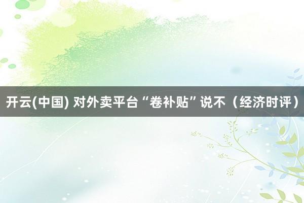开云(中国) 对外卖平台“卷补贴”说不（经济时评）