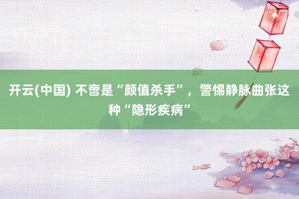 开云(中国) 不啻是“颜值杀手”，警惕静脉曲张这种“隐形疾病”