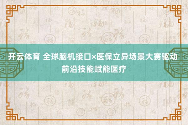 开云体育 全球脑机接口×医保立异场景大赛驱动 前沿技能赋能医疗