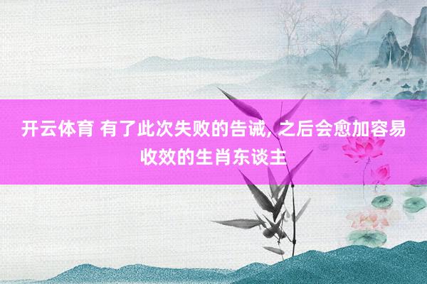 开云体育 有了此次失败的告诫, 之后会愈加容易收效的生肖东谈主