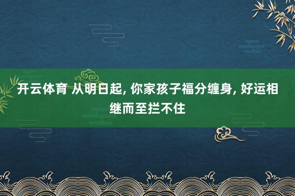 开云体育 从明日起, 你家孩子福分缠身, 好运相继而至拦不住