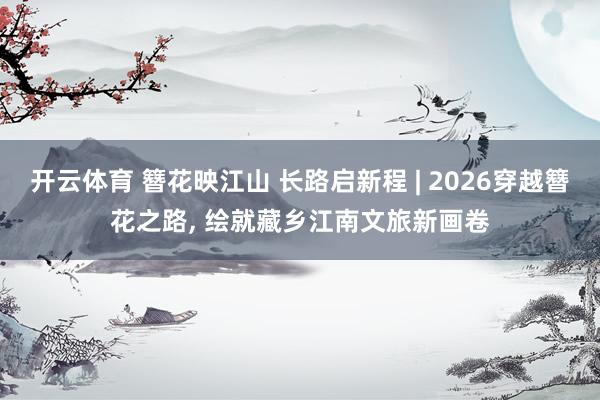 开云体育 簪花映江山 长路启新程 | 2026穿越簪花之路, 绘就藏乡江南文旅新画卷