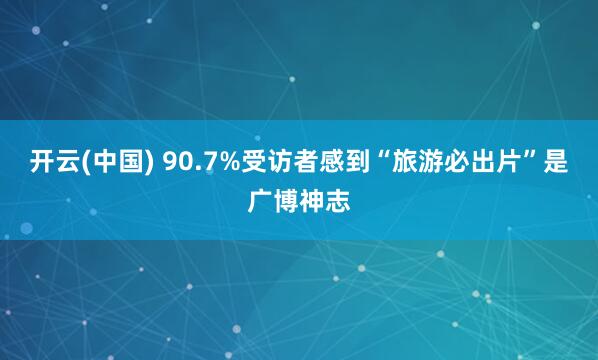 开云(中国) 90.7%受访者感到“旅游必出片”是广博神志